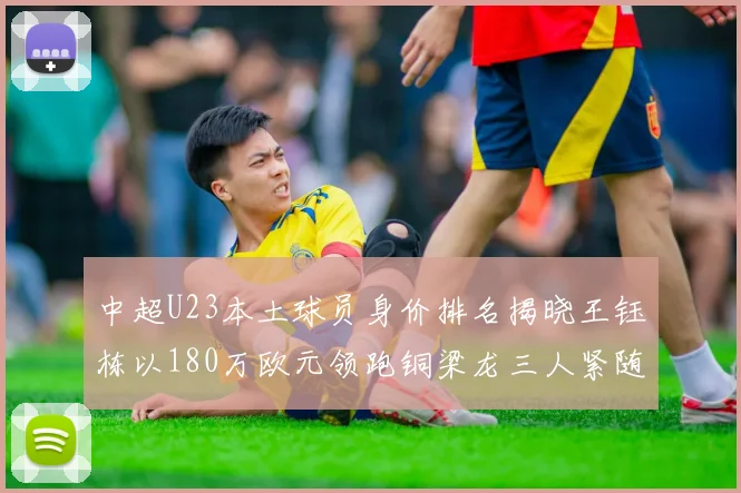 中超U23本土球员身价排名揭晓王钰栋以180万欧元领跑铜梁龙三人紧随其后