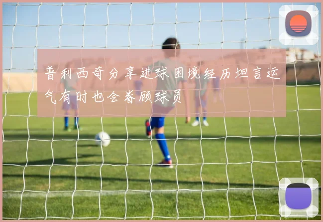 普利西奇分享进球困境经历坦言运气有时也会眷顾球员