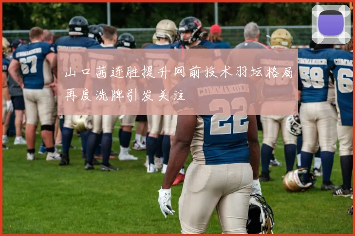 山口茜连胜提升网前技术羽坛格局再度洗牌引发关注