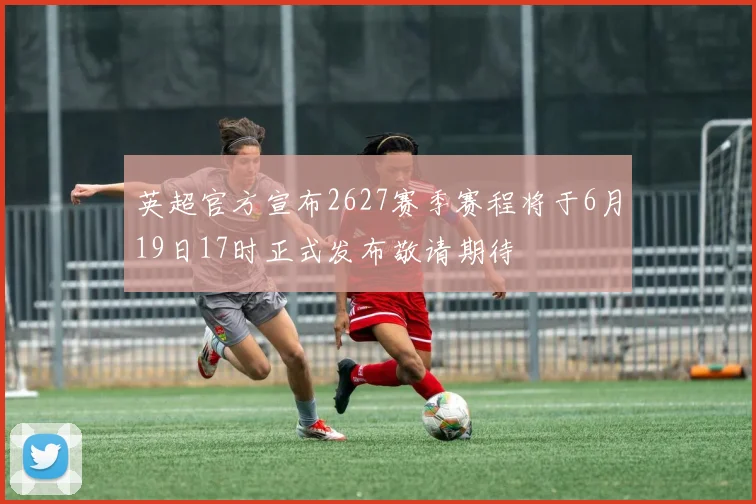 英超官方宣布2627赛季赛程将于6月19日17时正式发布敬请期待