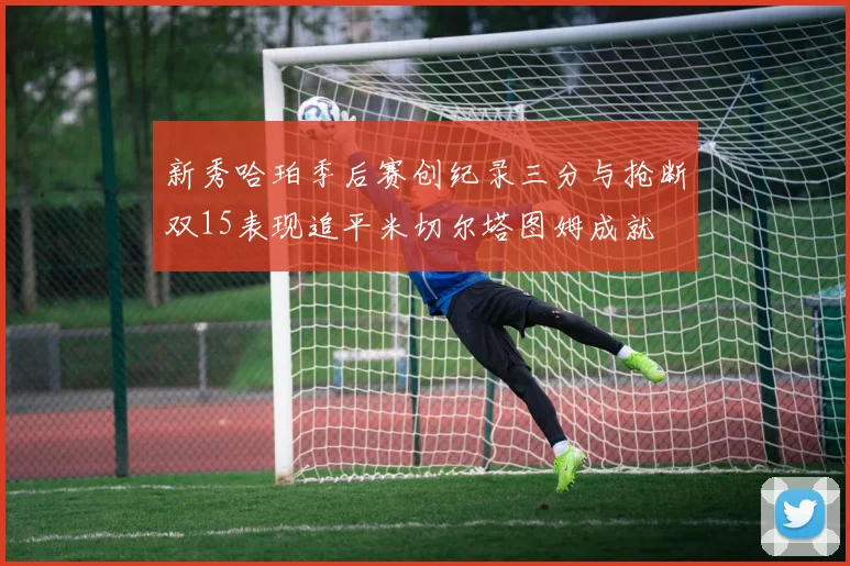 新秀哈珀季后赛创纪录三分与抢断双15表现追平米切尔塔图姆成就