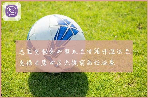 总监克勒舍加盟米兰传闻升温法兰克福主席回应无提前离任迹象