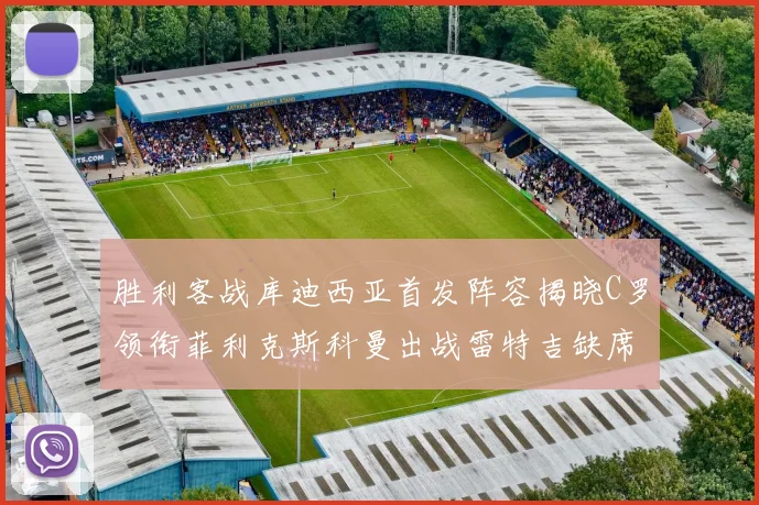 胜利客战库迪西亚首发阵容揭晓C罗领衔菲利克斯科曼出战雷特吉缺席