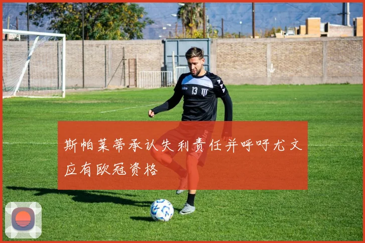 斯帕莱蒂承认失利责任并呼吁尤文应有欧冠资格