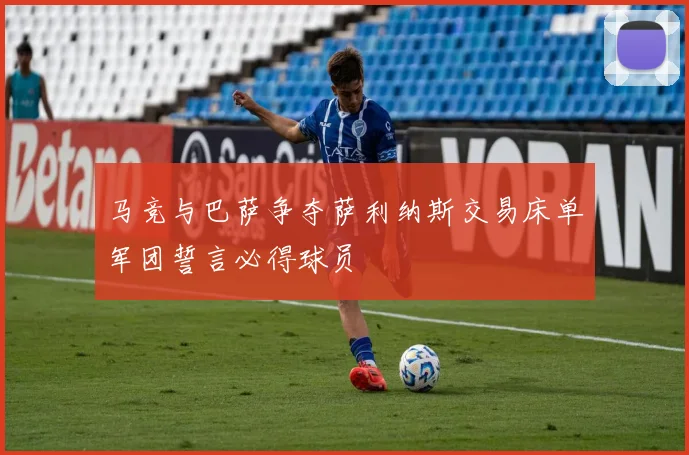 马竞与巴萨争夺萨利纳斯交易床单军团誓言必得球员