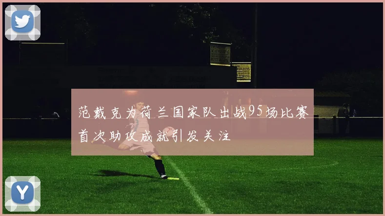 范戴克为荷兰国家队出战95场比赛首次助攻成就引发关注
