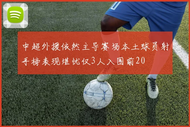 中超外援依然主导赛场本土球员射手榜表现堪忧仅3人入围前20