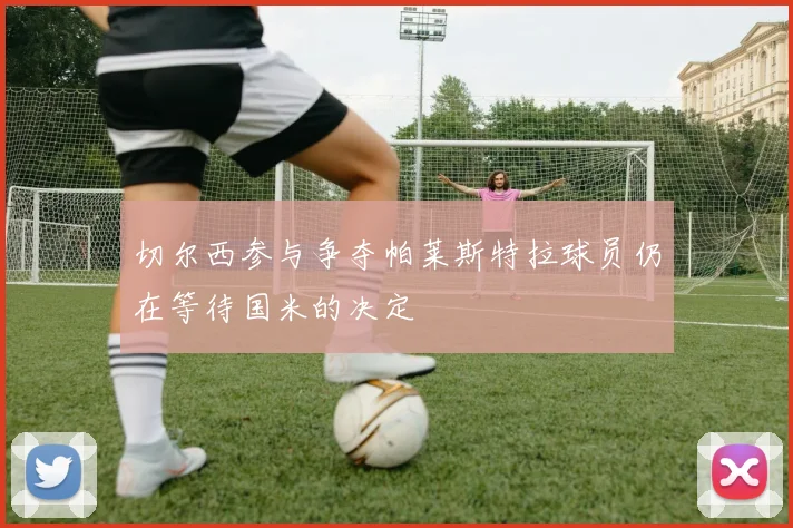 切尔西参与争夺帕莱斯特拉球员仍在等待国米的决定