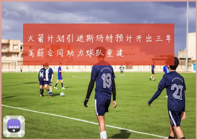 火箭计划引进斯玛特预计开出三年高薪合同助力球队重建