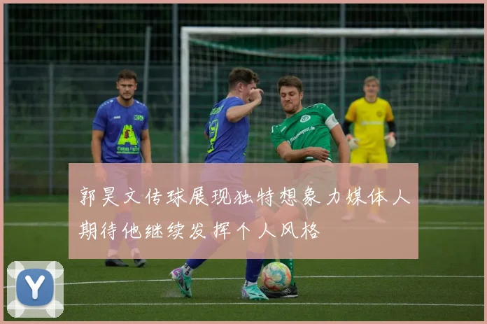 郭昊文传球展现独特想象力媒体人期待他继续发挥个人风格