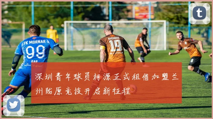 深圳青年球员柯源正式租借加盟兰州陇原竞技开启新征程