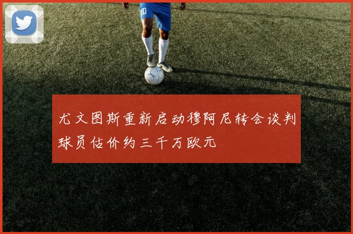 尤文图斯重新启动穆阿尼转会谈判球员估价约三千万欧元