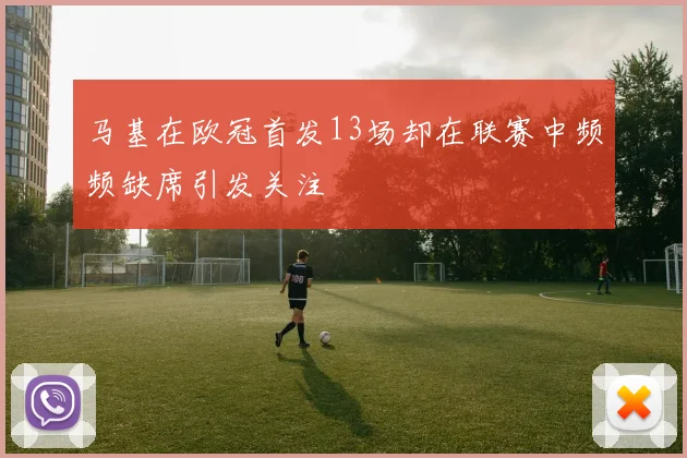 马基在欧冠首发13场却在联赛中频频缺席引发关注