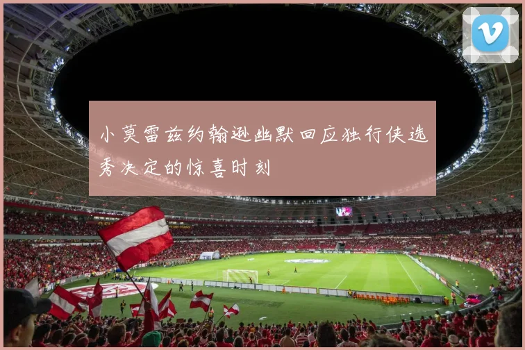 小莫雷兹约翰逊幽默回应独行侠选秀决定的惊喜时刻