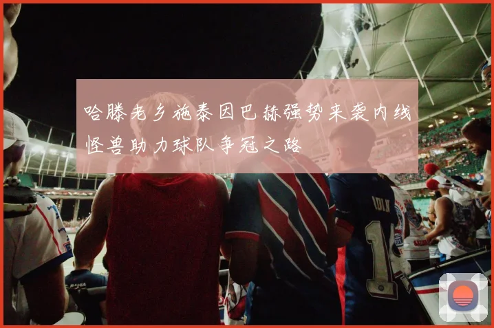 哈滕老乡施泰因巴赫强势来袭内线怪兽助力球队争冠之路