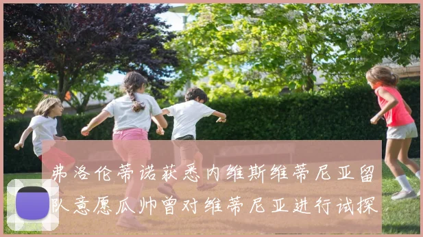 弗洛伦蒂诺获悉内维斯维蒂尼亚留队意愿瓜帅曾对维蒂尼亚进行试探