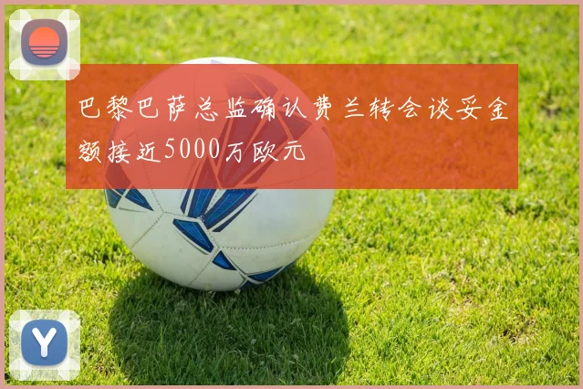 巴黎巴萨总监确认费兰转会谈妥金额接近5000万欧元