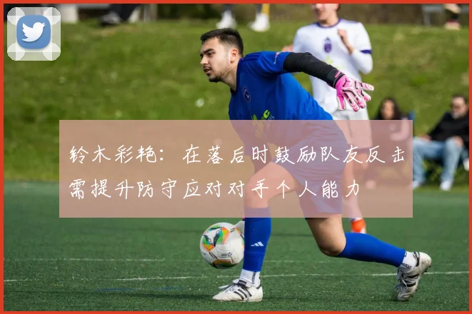铃木彩艳：在落后时鼓励队友反击需提升防守应对对手个人能力