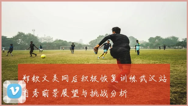 郑钦文美网后积极恢复训练武汉站首秀前景展望与挑战分析