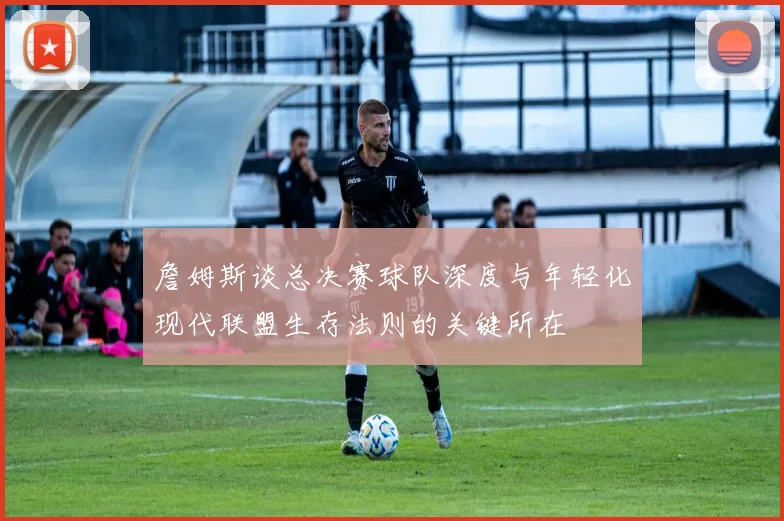 詹姆斯谈总决赛球队深度与年轻化现代联盟生存法则的关键所在