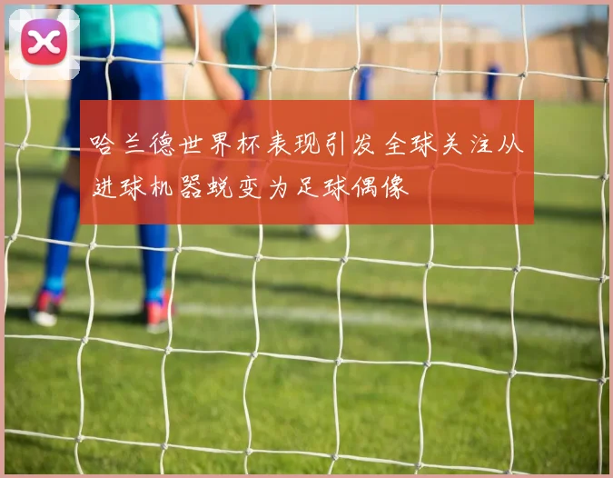 哈兰德世界杯表现引发全球关注从进球机器蜕变为足球偶像