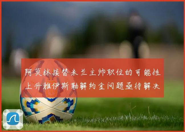 阿莫林接替米兰主帅职位的可能性上升雅伊斯勒解约金问题亟待解决