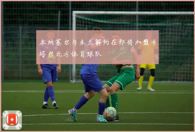 本纳塞尔与米兰解约在即将加盟卡塔尔北方体育球队