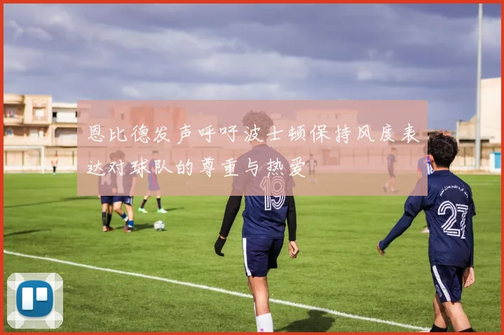 恩比德发声呼吁波士顿保持风度表达对球队的尊重与热爱