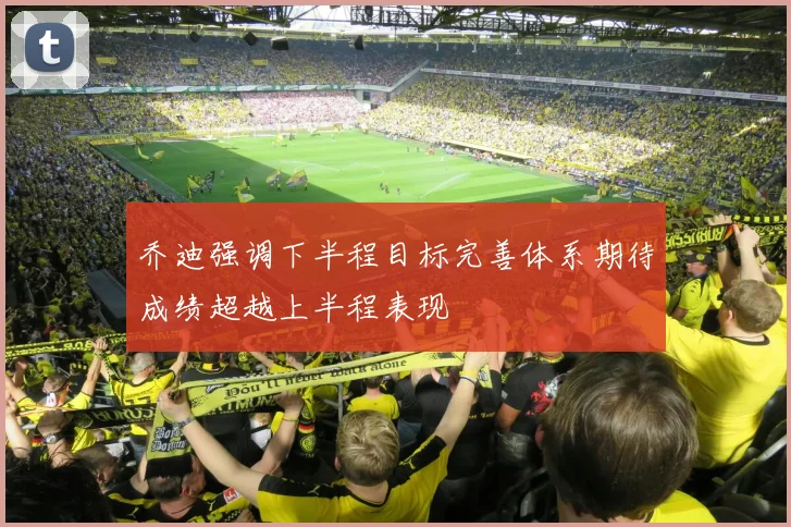 乔迪强调下半程目标完善体系期待成绩超越上半程表现