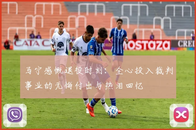 马宁感慨退役时刻：全心投入裁判事业的无悔付出与热泪回忆