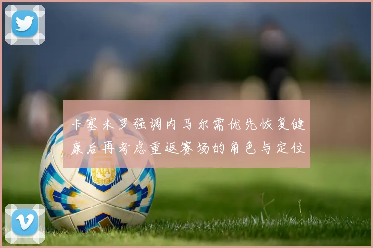 卡塞米罗强调内马尔需优先恢复健康后再考虑重返赛场的角色与定位