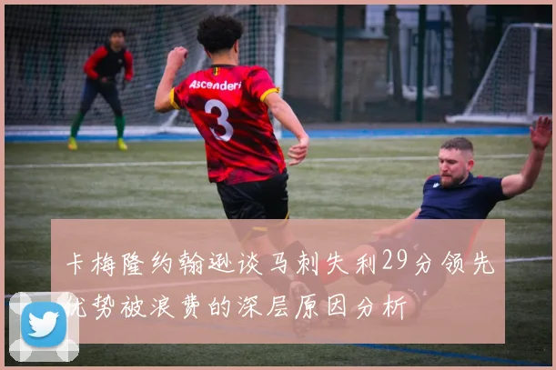 卡梅隆约翰逊谈马刺失利29分领先优势被浪费的深层原因分析