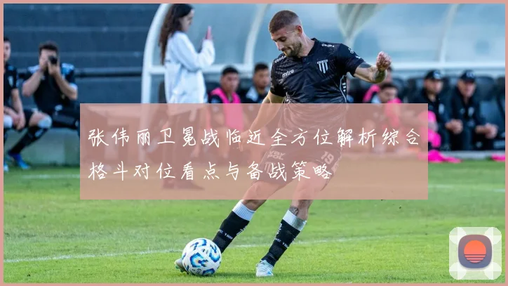 张伟丽卫冕战临近全方位解析综合格斗对位看点与备战策略